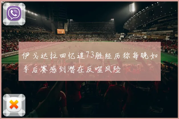 伊戈达拉回忆追73胜经历称每晚如季后赛感到潜在反噬风险