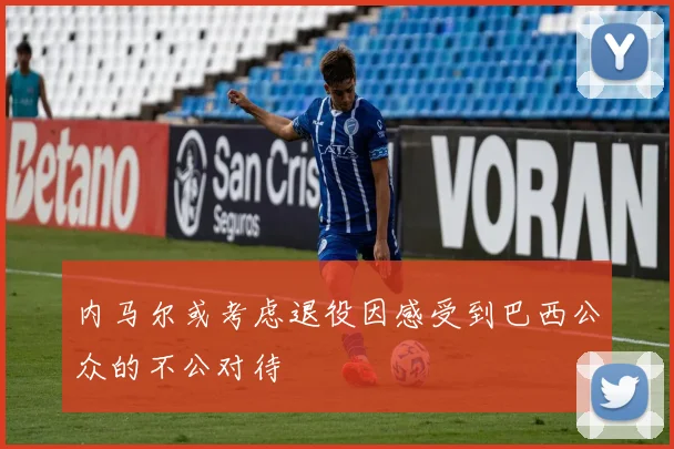 内马尔或考虑退役因感受到巴西公众的不公对待