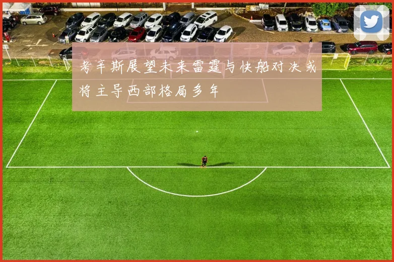 考辛斯展望未来雷霆与快船对决或将主导西部格局多年