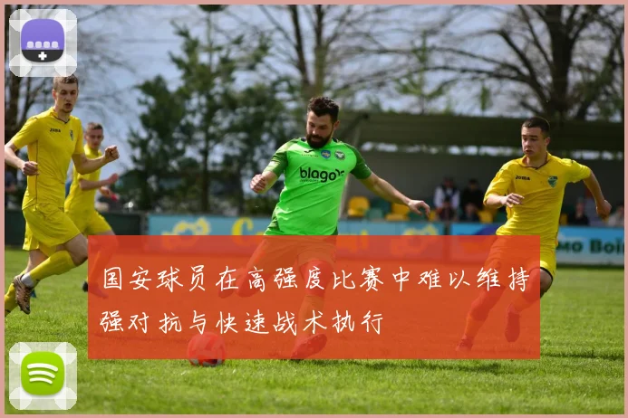 国安球员在高强度比赛中难以维持强对抗与快速战术执行
