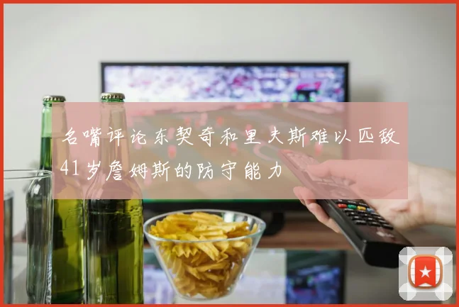 名嘴评论东契奇和里夫斯难以匹敌41岁詹姆斯的防守能力