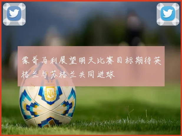 蒙哥马利展望明天比赛目标期待英格兰与苏格兰共同进球