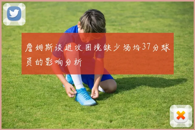 詹姆斯谈进攻困境缺少场均37分球员的影响分析