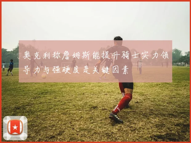 奥克利称詹姆斯能提升骑士实力领导力与强硬度是关键因素