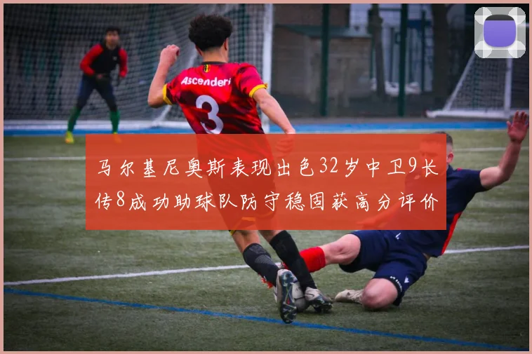 马尔基尼奥斯表现出色32岁中卫9长传8成功助球队防守稳固获高分评价