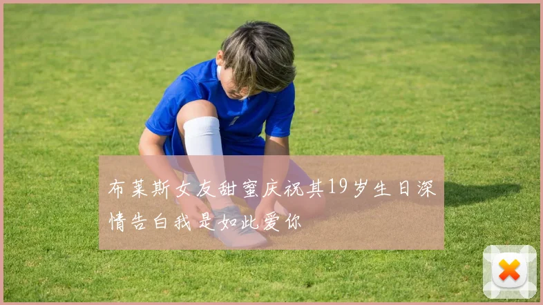 布莱斯女友甜蜜庆祝其19岁生日深情告白我是如此爱你
