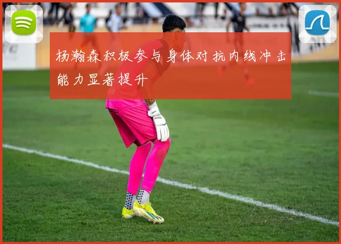 杨瀚森积极参与身体对抗内线冲击能力显著提升