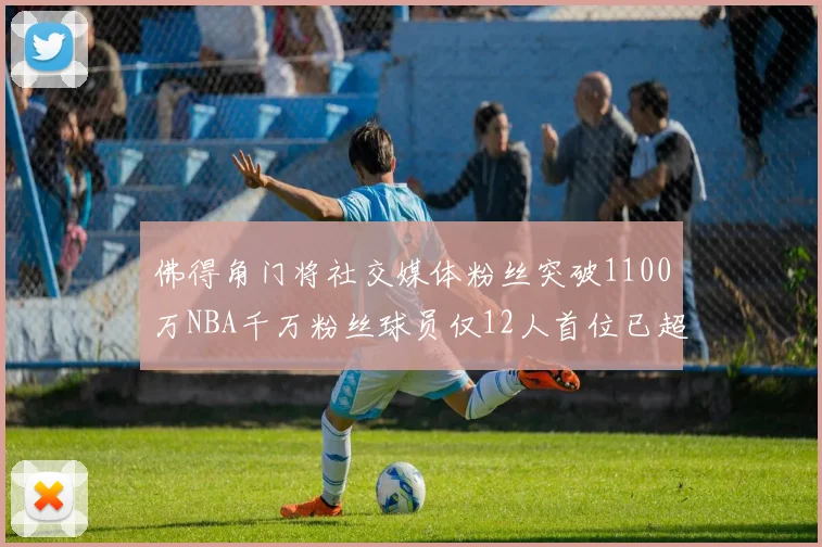 佛得角门将社交媒体粉丝突破1100万NBA千万粉丝球员仅12人首位已超亿