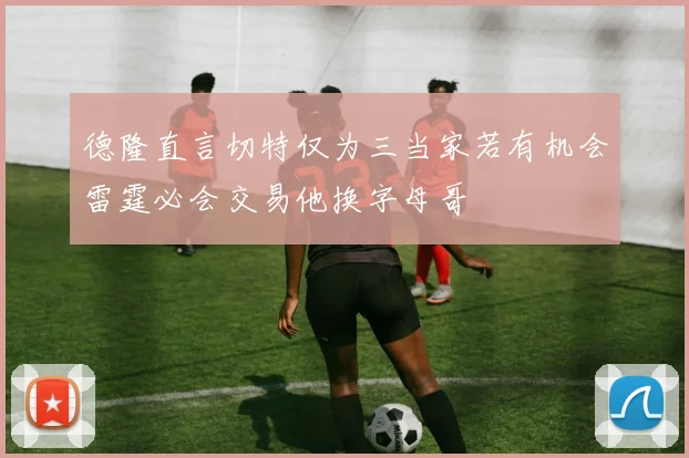 德隆直言切特仅为三当家若有机会雷霆必会交易他换字母哥
